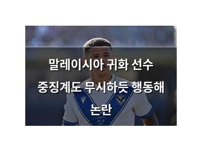 말레이시아 귀화 선수 중징계도 무시하듯 행동해 논란