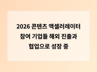 2026 콘텐츠 액셀러레이터 참여 기업들 해외 진출과 협업으로 성장 중