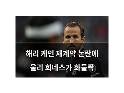 해리 케인 재계약 논란에 울리 회네스가 화들짝