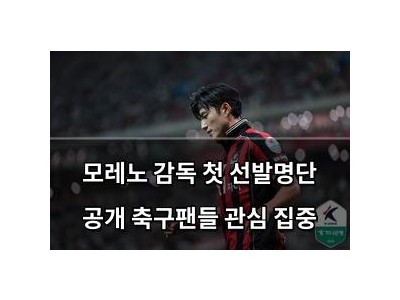 모레노 감독 첫 선발명단 공개 축구팬들 관심 집중